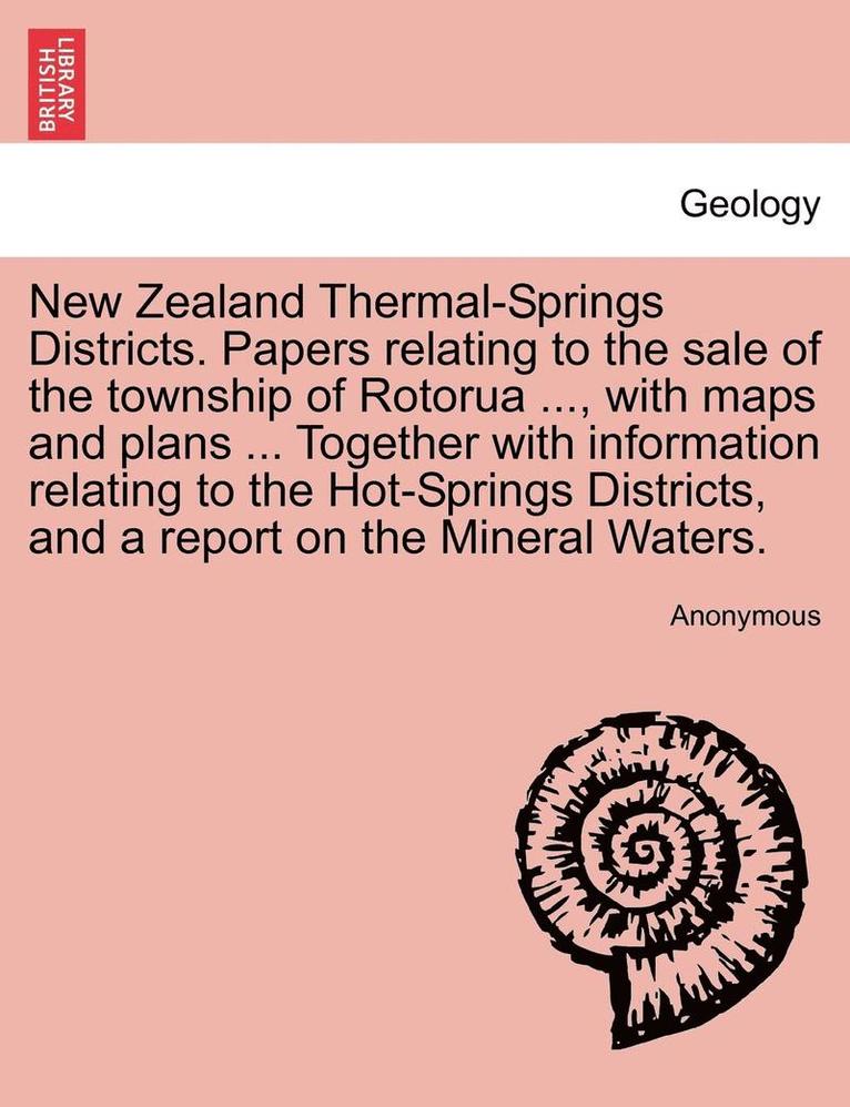 New Zealand Thermal-Springs Districts. Papers Relating to the Sale of the Township of Rotorua ..., with Maps and Plans ... Together with Information Relating to the Hot-Springs Districts, and a 1