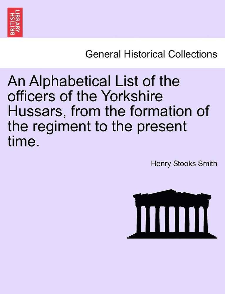 An Alphabetical List of the Officers of the Yorkshire Hussars, from the Formation of the Regiment to the Present Time. 1