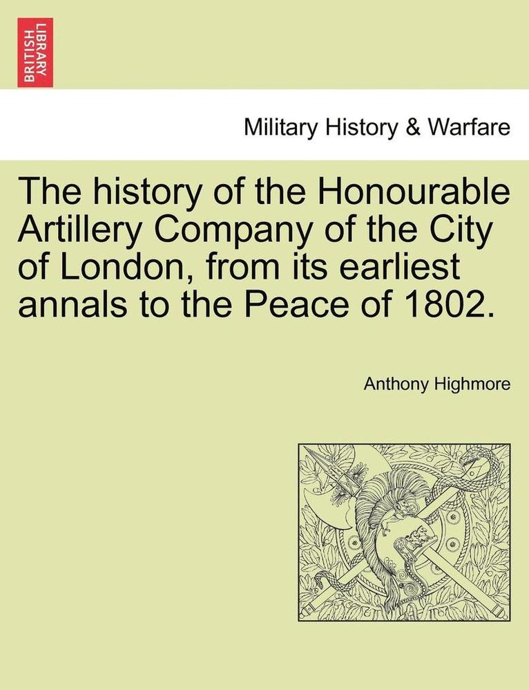 history of the Honourable Artillery Company of the City of London, from its earliest annals to the Peace of 1802.