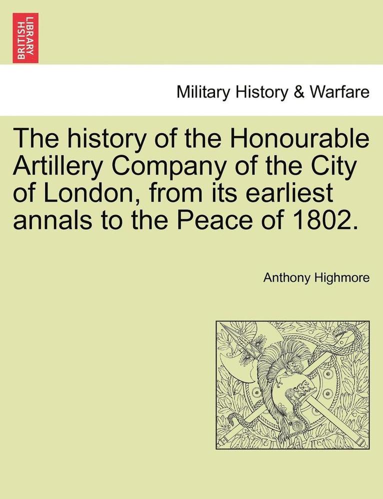 The history of the Honourable Artillery Company of the City of London, from its earliest annals to the Peace of 1802. 1