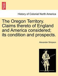 bokomslag The Oregon Territory. Claims Thereto of England and America Considered; Its Condition and Prospects.