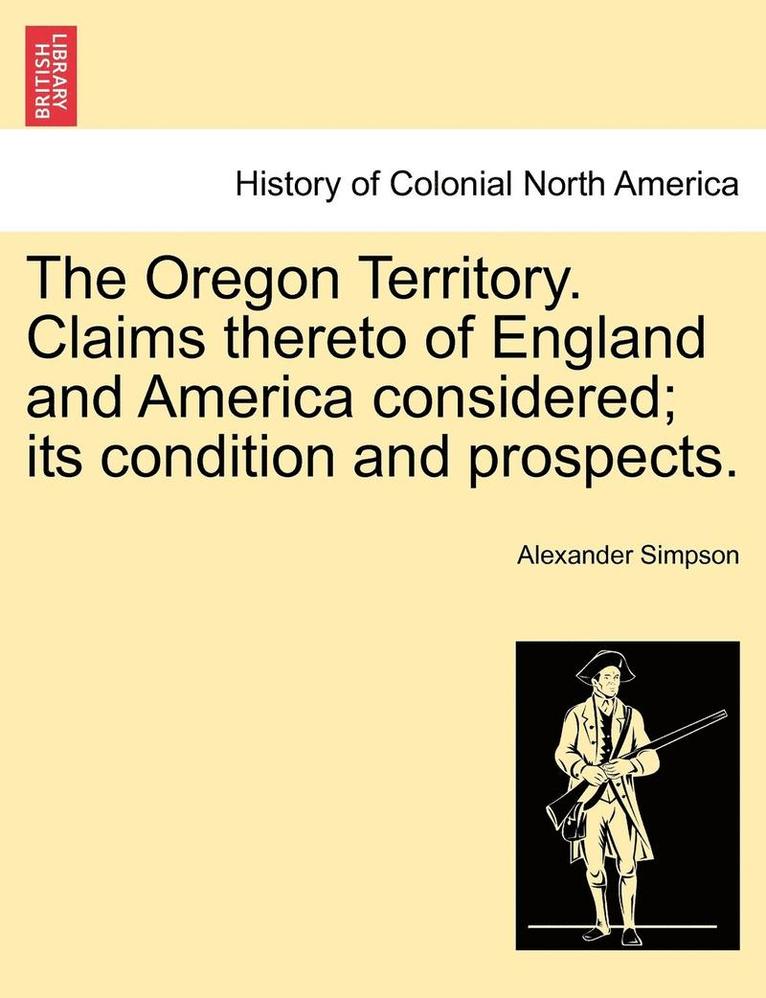 The Oregon Territory. Claims Thereto of England and America Considered; Its Condition and Prospects.