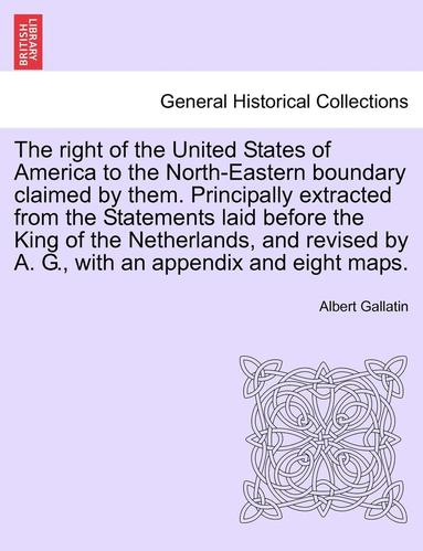 Albert Gallatin - The Right of the United States of America to the North-Eastern Boundary Claimed by Them. Principally Extracted from the Statements Laid Before the Kin, Häftad