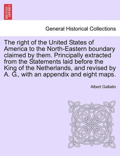 bokomslag The Right of the United States of America to the North-Eastern Boundary Claimed by Them. Principally Extracted from the Statements Laid Before the King of the Netherlands, and Revised by A. G., with