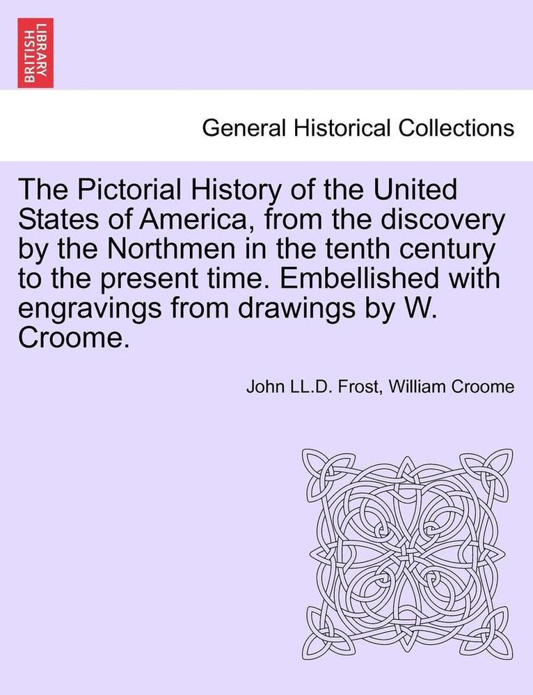The Pictorial History of the United States of America, from the Discovery by the Northmen in the Tenth Century to the Present Time. Embellished with E
