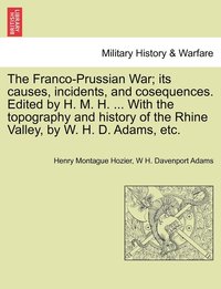 bokomslag The Franco-Prussian War; its causes, incidents, and cosequences. Edited by H. M. H. ... With the topography and history of the Rhine Valley, by W. H. D. Adams, etc. Vol. I.