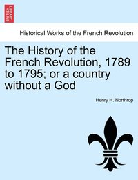 bokomslag The History of the French Revolution, 1789 to 1795; or a country without a God