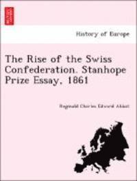 bokomslag The Rise of the Swiss Confederation. Stanhope Prize Essay, 1861