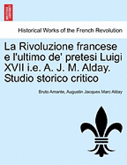 bokomslag La Rivoluzione Francese E L'Ultimo de' Pretesi Luigi XVII i.e. A. J. M. Alday. Studio Storico Critico