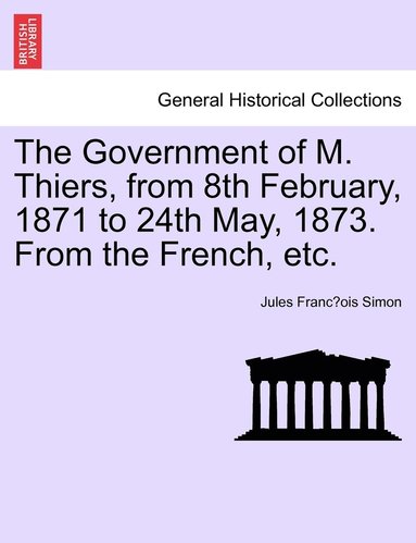 bokomslag The Government of M. Thiers, from 8th February, 1871 to 24th May, 1873. From the French, etc. Vol. I.