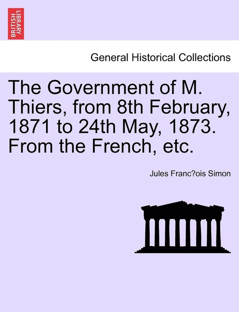 Government of M. Thiers, from 8th February, 1871 to 24th May, 1873. From the French, etc. Vol. I.