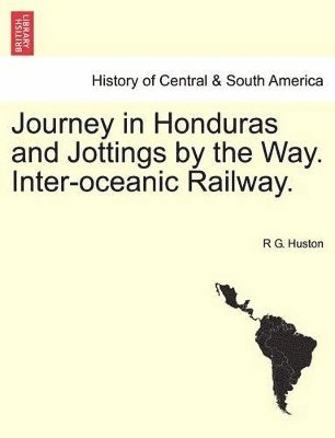 Journey in Honduras and Jottings by the Way. Inter-Oceanic Railway. 1