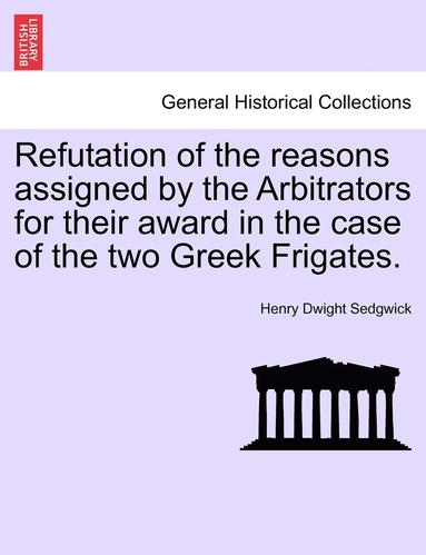 bokomslag Refutation of the Reasons Assigned by the Arbitrators for Their Award in the Case of the Two Greek Frigates.