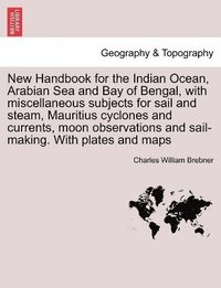 bokomslag New Handbook for the Indian Ocean, Arabian Sea and Bay of Bengal, with miscellaneous subjects for sail and steam, Mauritius cyclones and currents, moon observations and sail-making. With plates and