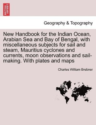 New Handbook for the Indian Ocean, Arabian Sea and Bay of Bengal, with miscellaneous subjects for sail and steam, Mauritius cyclones and currents, moon observations and sail-making. With plates and 1