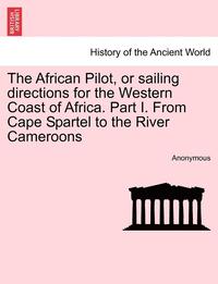 bokomslag The African Pilot, or Sailing Directions for the Western Coast of Africa. Part I. from Cape Spartel to the River Cameroons