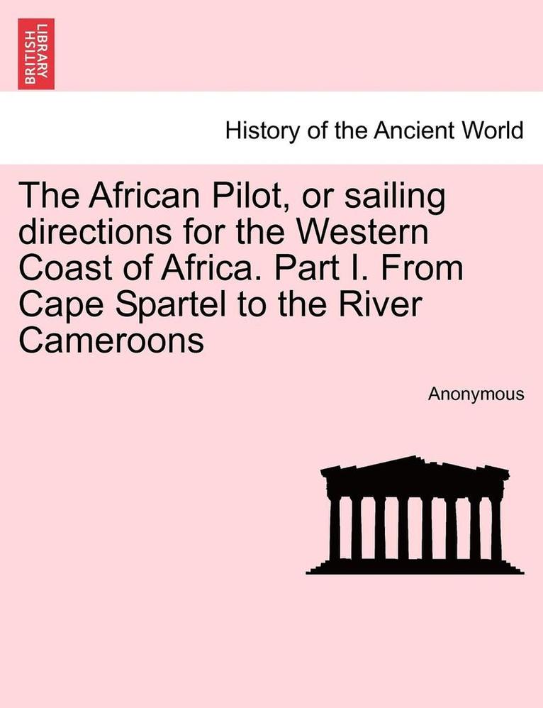 The African Pilot, or Sailing Directions for the Western Coast of Africa. Part I. from Cape Spartel to the River Cameroons 1