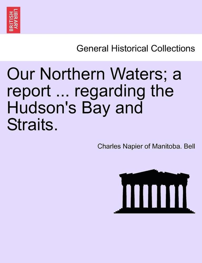 Our Northern Waters; A Report ... Regarding the Hudson's Bay and Straits. 1