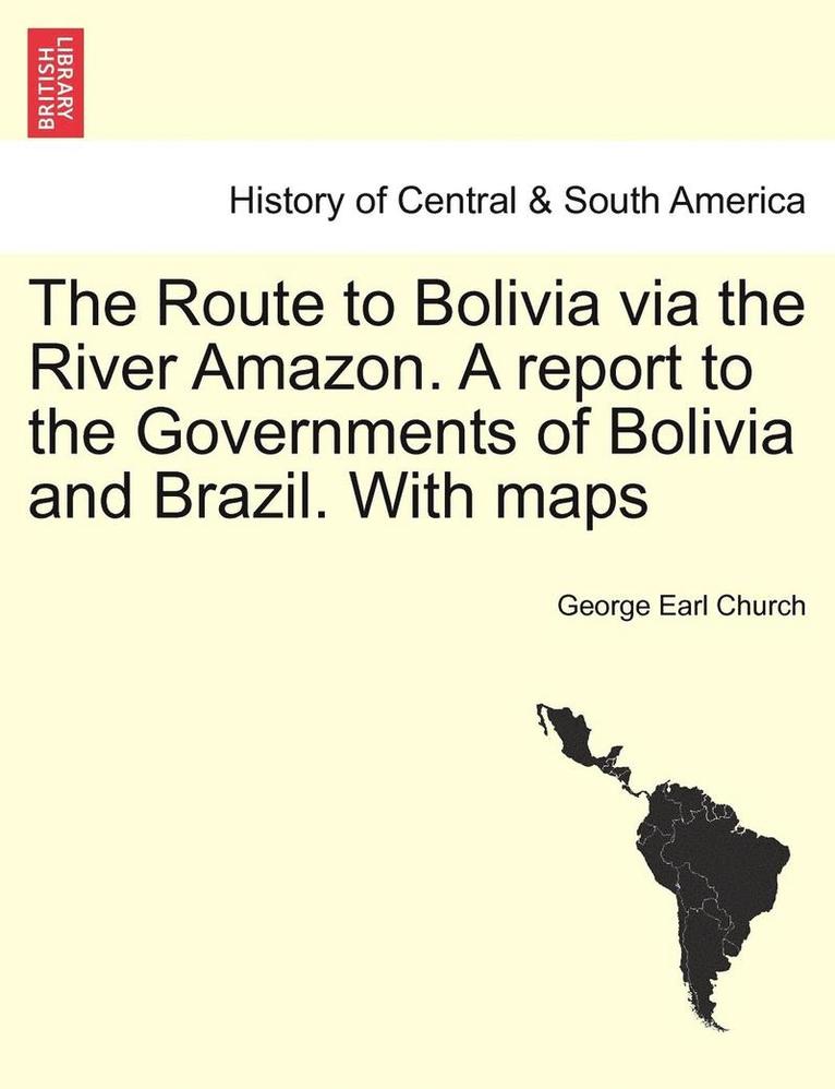 The Route to Bolivia Via the River Amazon. a Report to the Governments of Bolivia and Brazil. with Maps 1