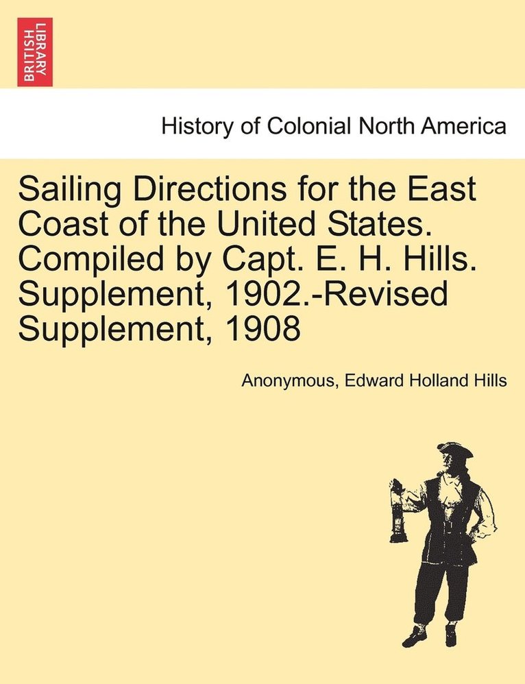 Sailing Directions for the East Coast of the United States. Compiled by Capt. E. H. Hills. Supplement, 1902.-Revised Supplement, 1908 1