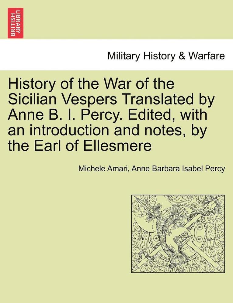 History of the War of the Sicilian Vespers Translated by Anne B. I. Percy. Edited, with an Introduction and Notes, by the Earl of Ellesmere. Vol. I 1