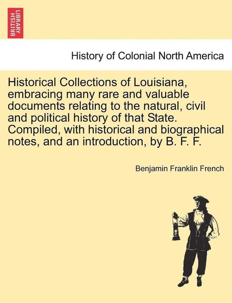 Historical Collections of Louisiana, Embracing Many Rare and Valuable Documents Relating to the Natural, Civil and Political History of That State. Compiled, with Historical and Biographical Notes, and an Introduction, by B. F. F. Part III.