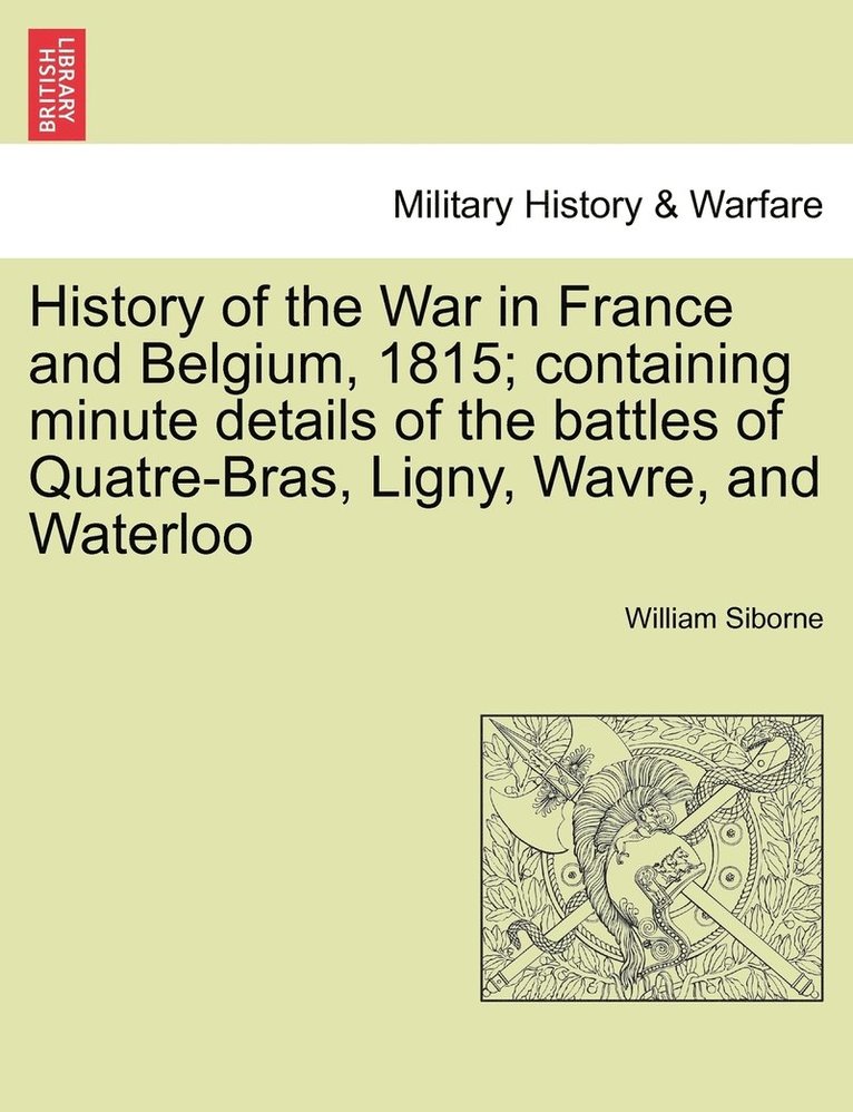 History of the War in France and Belgium, 1815; containing minute details of the battles of Quatre-Bras, Ligny, Wavre, and Waterloo. VOL. I 1