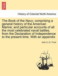 bokomslag The Book of the Navy; Comprising a General History of the American Marine; And Particular Accounts of All the Most Celebrated Naval Battles, from the Declaration of Independence to the Present Time.