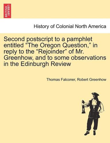 bokomslag Second PostScript to a Pamphlet Entitled the Oregon Question, in Reply to the Rejoinder of Mr. Greenhow, and to Some Observations in the Edinburgh Rev