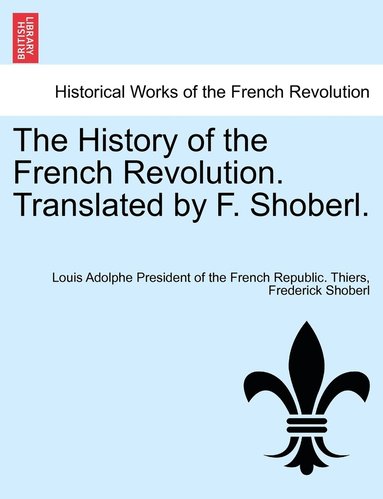 Louis Adolphe President of the F Thiers, Frederick Shoberl - History of the French Revolution. Translated by F. Shoberl. VOL.V, Häftad