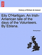 bokomslag Eily O'Hartigan. an Irish-American Tale of the Days of the Volunteers. by Eblana.