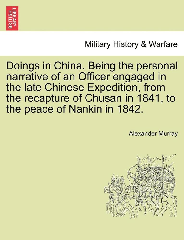 Doings in China. Being the Personal Narrative of an Officer Engaged in the Late Chinese Expedition, from the Recapture of Chusan in 1841, to the Peace of Nankin in 1842. 1