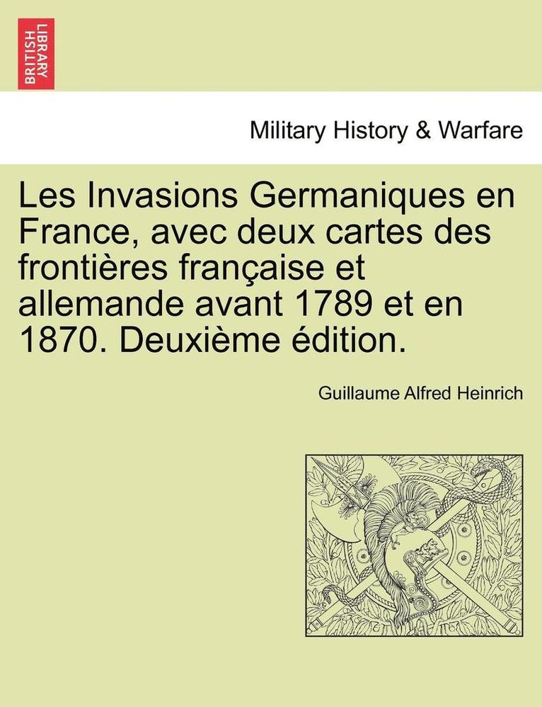 Les Invasions Germaniques En France, Avec Deux Cartes Des Frontieres Francaise Et Allemande Avant 1789 Et En 1870. Deuxieme Edition. 1