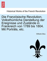 bokomslag Die Franzsische Revolution. Volksthmliche Darstellung der Ereignisse und Zustnde in Frankreich von 1789 bis 1804. Mit Portrts, etc.