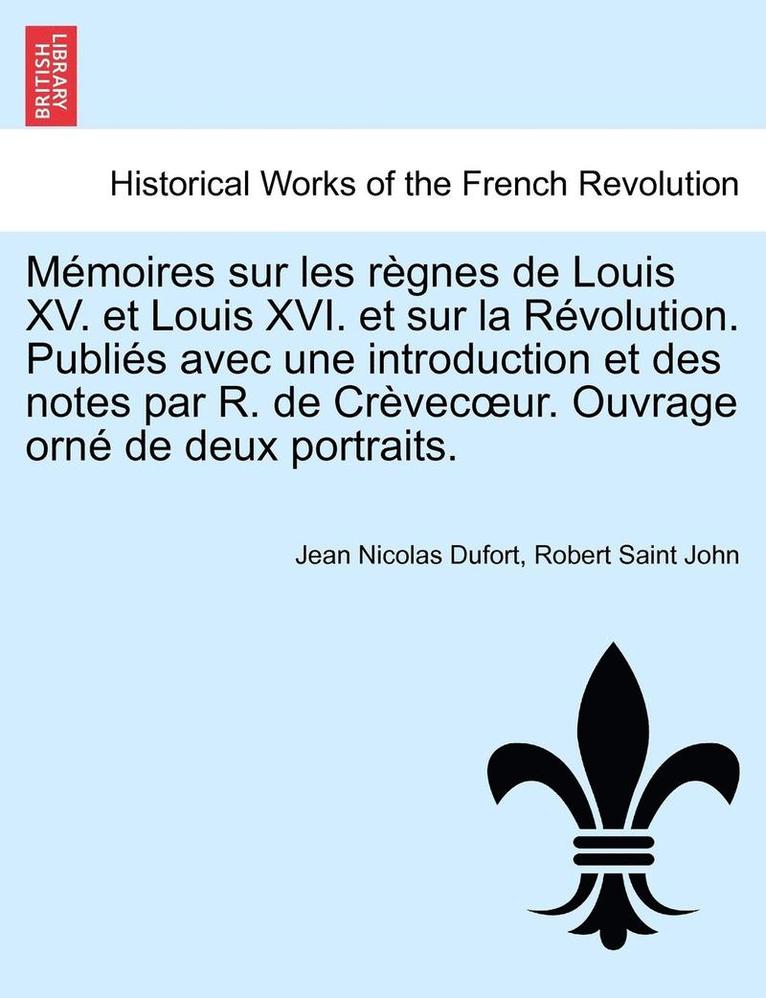 Memoires Sur Les Regnes de Louis XV. Et Louis XVI. Et Sur La Revolution. Publies Avec Une Introduction Et Des Notes Par R. de Crevec Ur. Ouvrage Orne de Deux Portraits. Tome Premier. 1