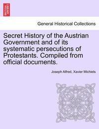 bokomslag Secret History of the Austrian Government and of Its Systematic Persecutions of Protestants. Compiled from Official Documents.