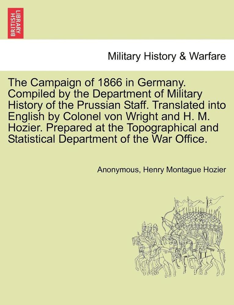 Campaign of 1866 in Germany. Compiled by the Department of Military History of the Prussian Staff. Translated into English by Colonel von Wright and H. M. Hozier. Prepared at the Topographical and Statistical Department of the War Office.