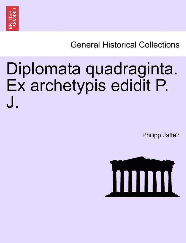 Diplomata Quadraginta. Ex Archetypis Edidit P. J. 1
