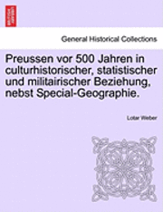 Preussen vor 500 Jahren in culturhistorischer, statistischer und militairischer Beziehung, nebst Special-Geographie.