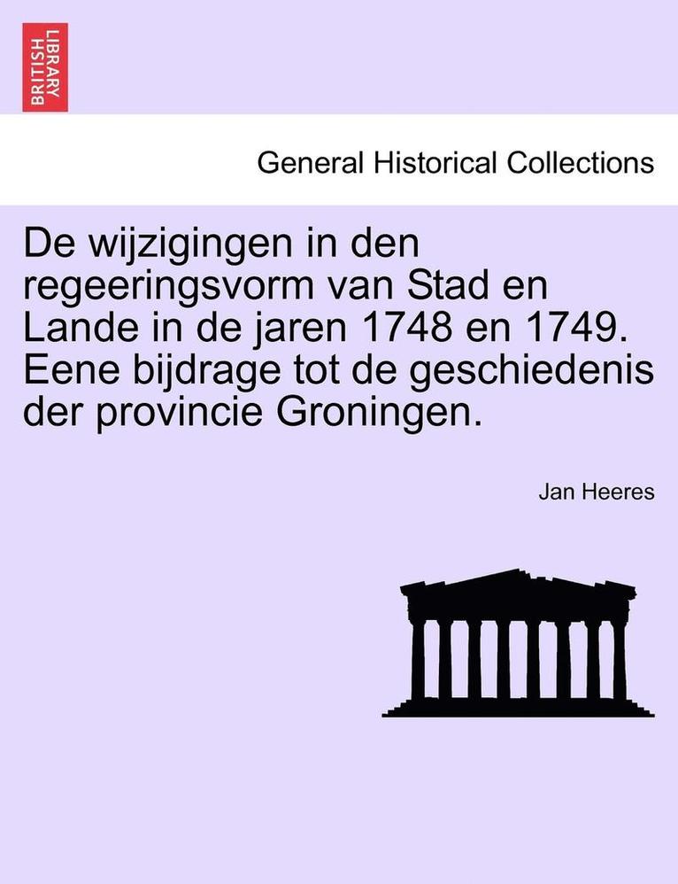 de Wijzigingen in Den Regeeringsvorm Van Stad En Lande in de Jaren 1748 En 1749. Eene Bijdrage Tot de Geschiedenis Der Provincie Groningen. 1