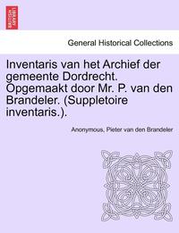 bokomslag Inventaris Van Het Archief Der Gemeente Dordrecht. Opgemaakt Door Mr. P. Van Den Brandeler. (Suppletoire Inventaris.). Eerste Gedeelte