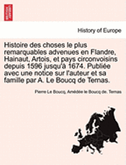 bokomslag Histoire Des Choses Le Plus Remarquables Advenues En Flandre, Hainaut, Artois, Et Pays Circonvoisins Depuis 1596 Jusqu'a 1674. Publiee Avec Une Notice Sur L'Auteur Et Sa Famille Par A. Le Boucq de