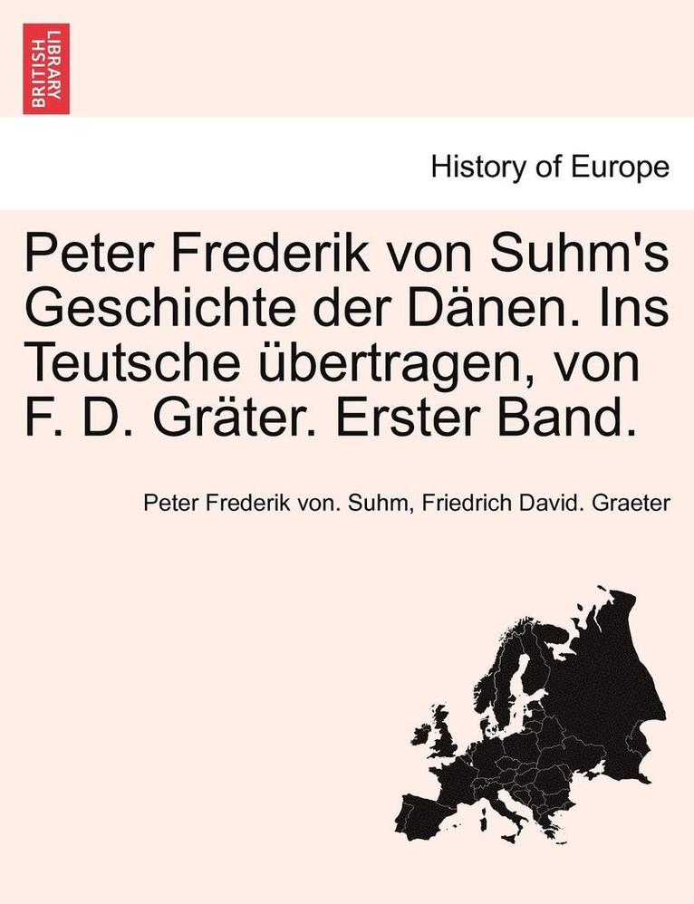 Peter Frederik Von Suhm's Geschichte Der D Nen. Ins Teutsche Bertragen, Von F. D. Gr Ter. Erster Band. 1