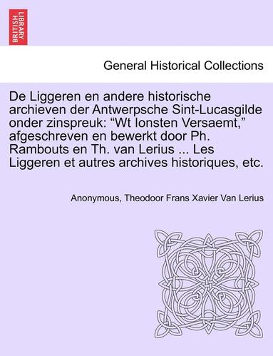 bokomslag De Liggeren en andere historische archieven der Antwerpsche Sint-Lucasgilde onder zinspreuk: "Wt Ionsten Versaemt," afgeschreven en bewerkt door Ph. R