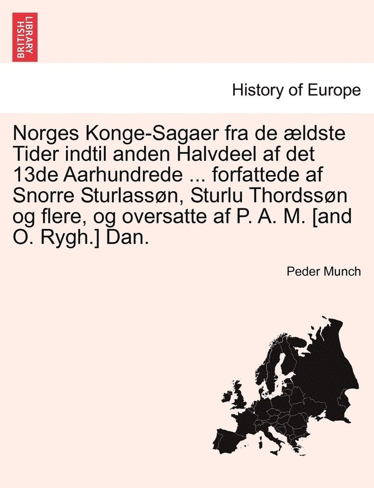 Norges Konge-Sagaer fra de ldste Tider indtil anden Halvdeel af det 13de Aarhundrede ... forfattede af Snorre Sturlassn, Sturlu Thordssn og flere, og oversatte af P. A. M. [and O. Rygh.] Dan. 1