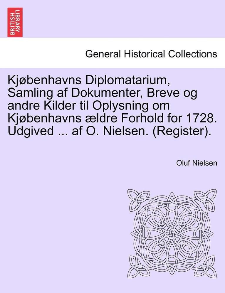 Kjobenhavns Diplomatarium, Samling AF Dokumenter, Breve Og Andre Kilder Til Oplysning Om Kjobenhavns Aeldre Forhold for 1728. Udgived ... AF O. Nielse