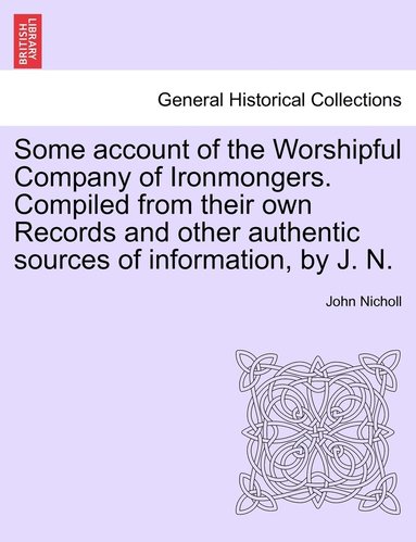 bokomslag Some account of the Worshipful Company of Ironmongers. Compiled from their own Records and other authentic sources of information, by J. N.