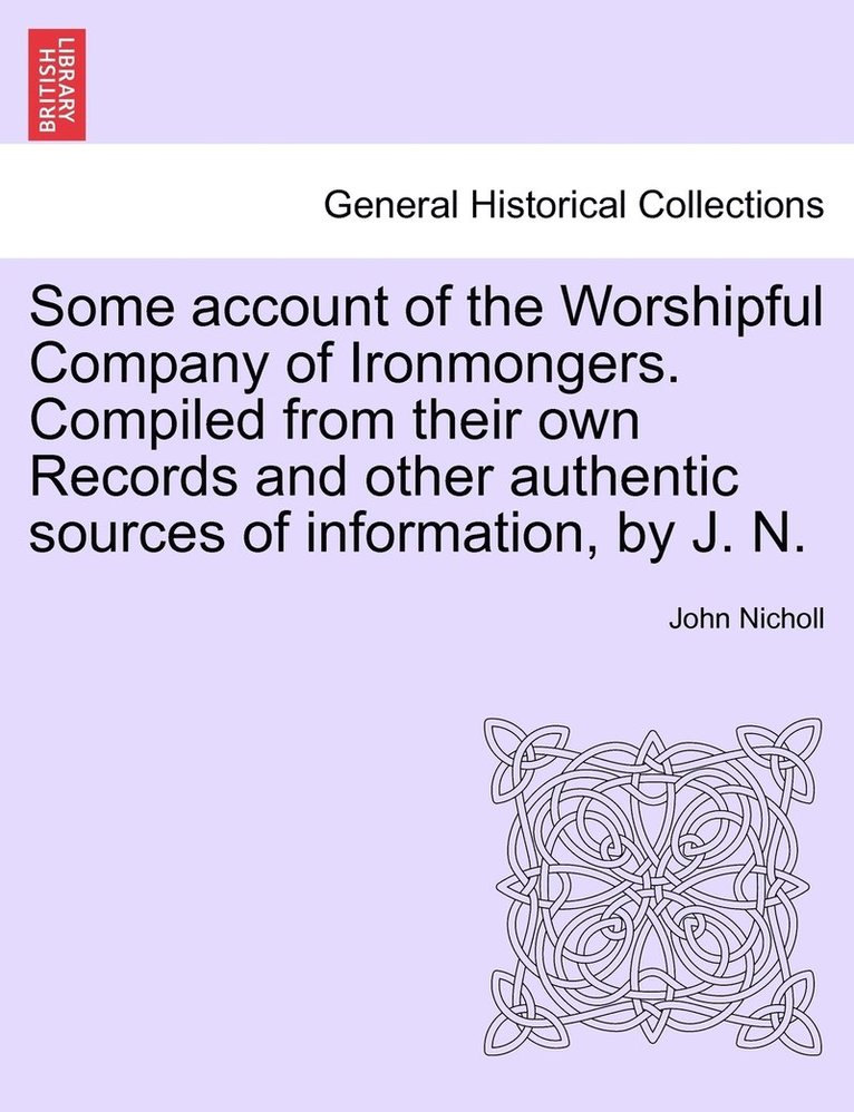 Some account of the Worshipful Company of Ironmongers. Compiled from their own Records and other authentic sources of information, by J. N. 1