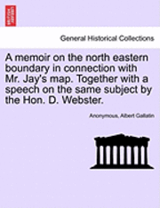 bokomslag A Memoir on the North Eastern Boundary in Connection with Mr. Jay's Map. Together with a Speech on the Same Subject by the Hon. D. Webster.
