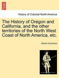 bokomslag The History of Oregon and California, and the other territories of the North West Coast of North America, etc.